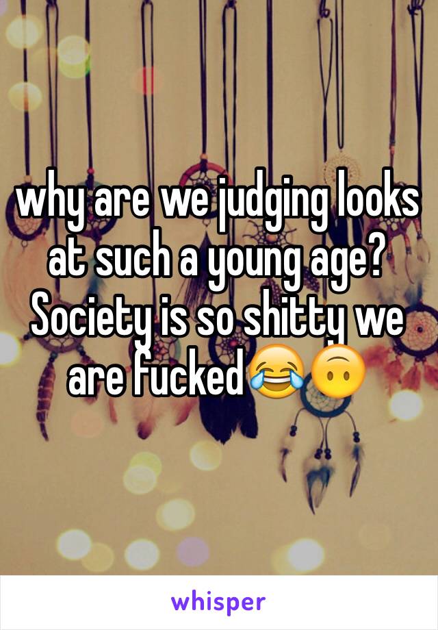 why are we judging looks at such a young age? Society is so shitty we are fucked😂🙃