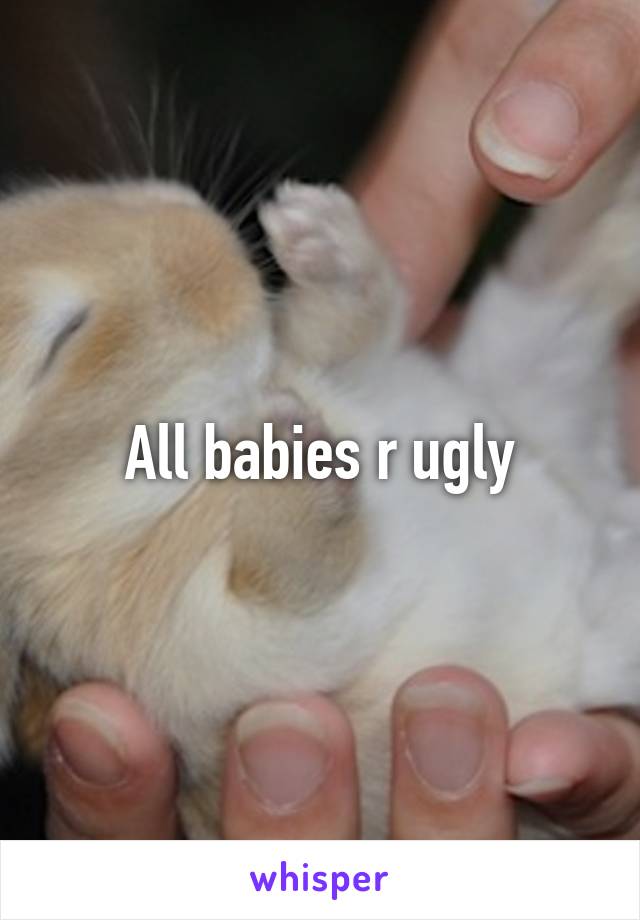 All babies r ugly