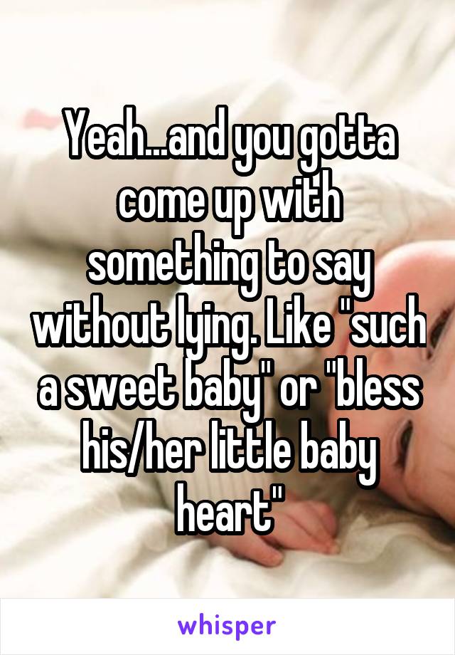 Yeah...and you gotta come up with something to say without lying. Like "such a sweet baby" or "bless his/her little baby heart"