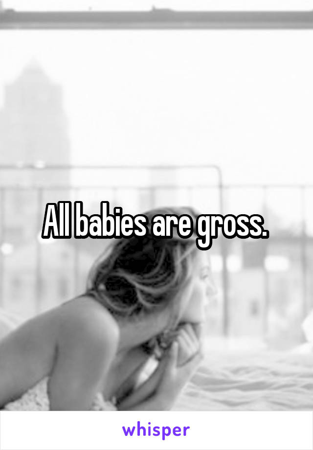 All babies are gross. 