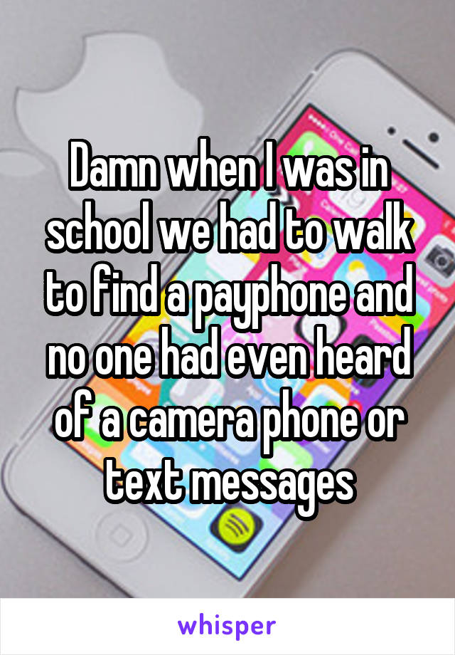 Damn when I was in school we had to walk to find a payphone and no one had even heard of a camera phone or text messages