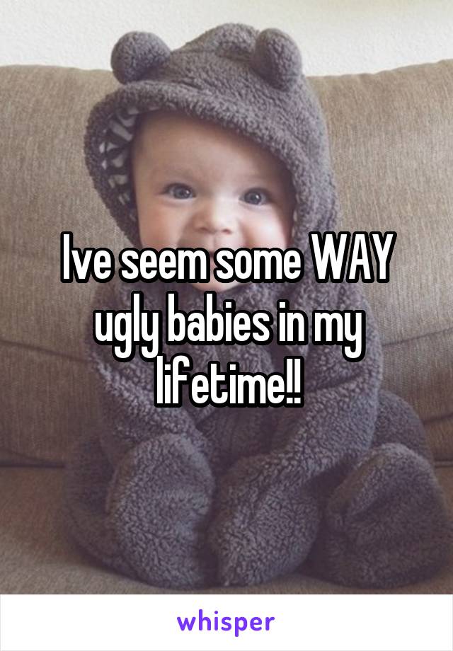 Ive seem some WAY ugly babies in my lifetime!!