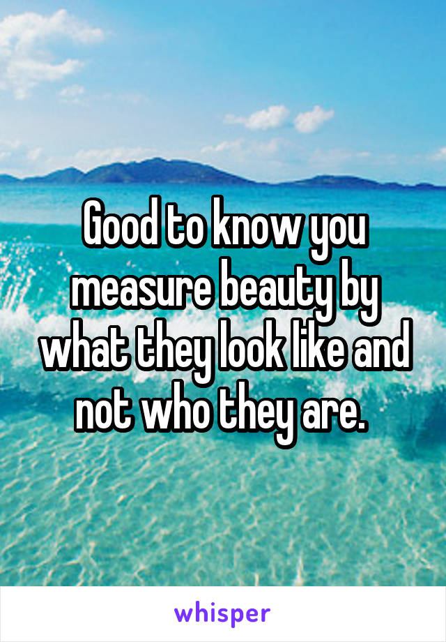 Good to know you measure beauty by what they look like and not who they are. 