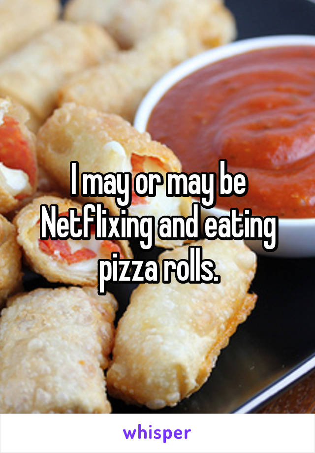 I may or may be Netflixing and eating pizza rolls.
