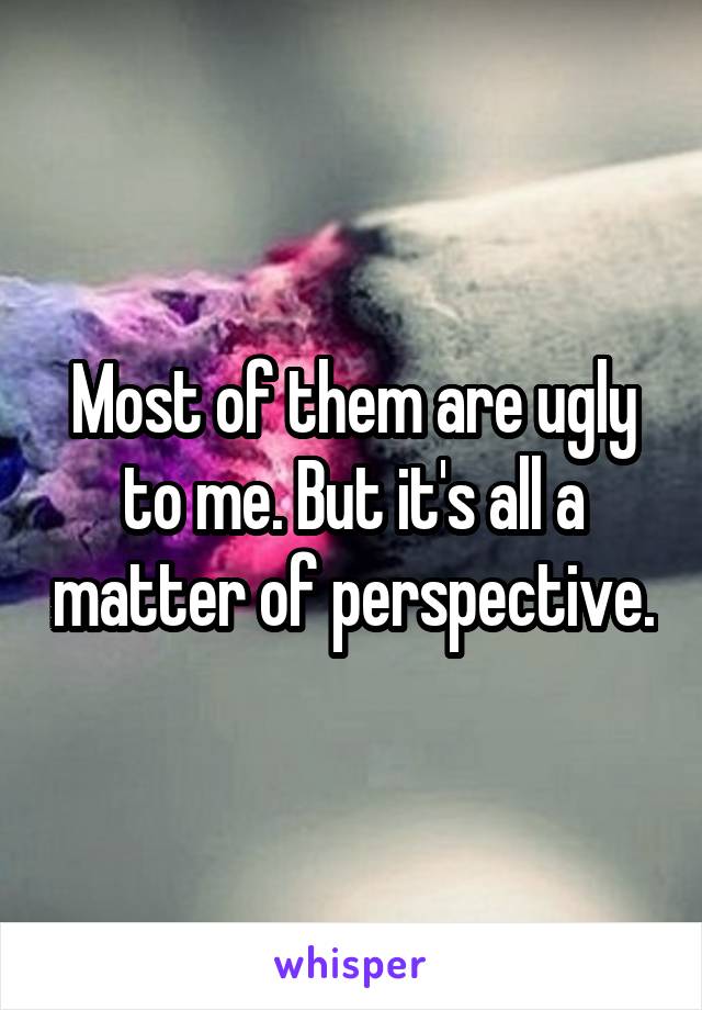 Most of them are ugly to me. But it's all a matter of perspective.