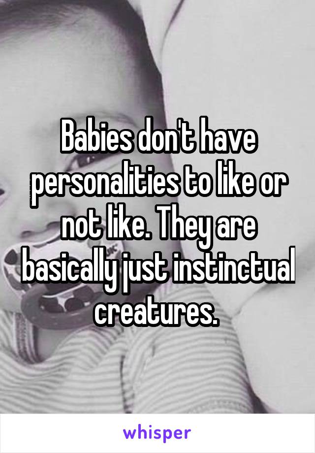 Babies don't have personalities to like or not like. They are basically just instinctual creatures. 