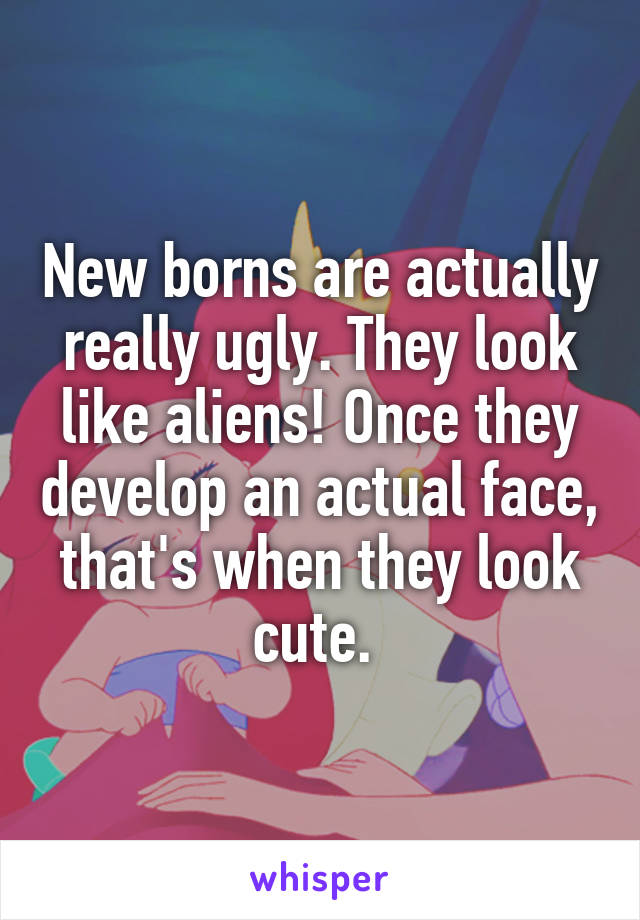 New borns are actually really ugly. They look like aliens! Once they develop an actual face, that's when they look cute. 