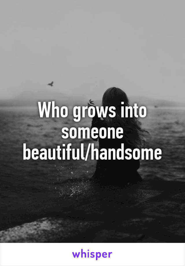 Who grows into someone beautiful/handsome