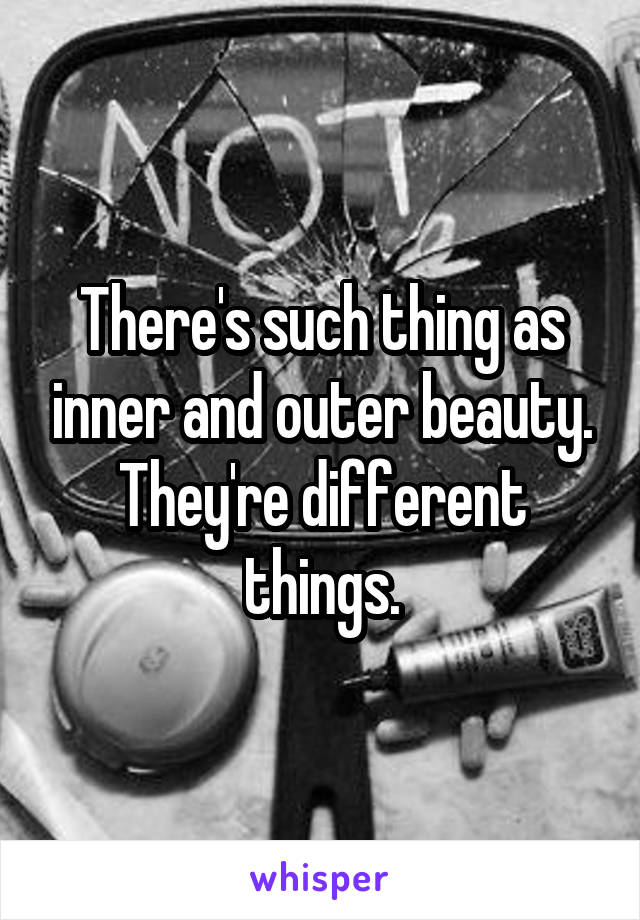 There's such thing as inner and outer beauty. They're different things.