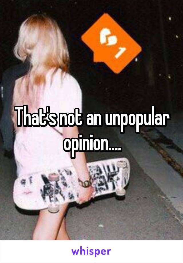 That's not an unpopular opinion....