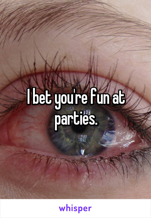 I bet you're fun at parties.