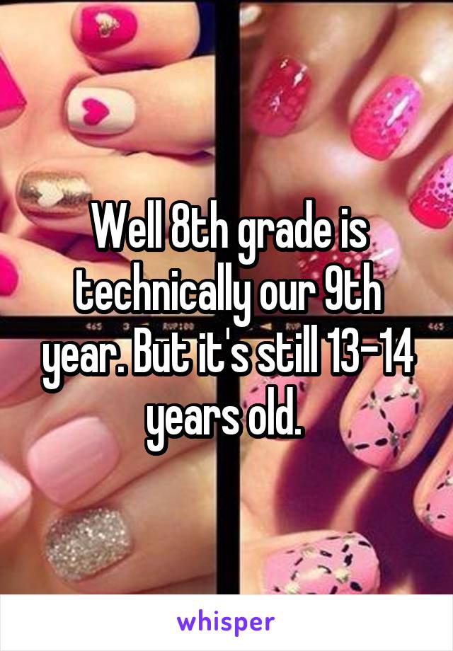 Well 8th grade is technically our 9th year. But it's still 13-14 years old. 