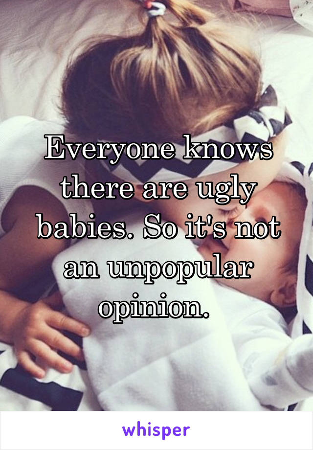 Everyone knows there are ugly babies. So it's not an unpopular opinion. 