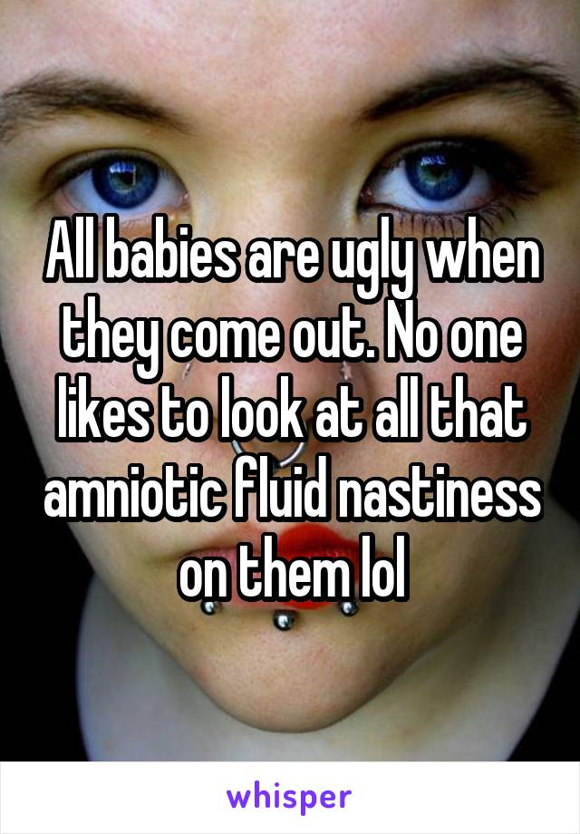 All babies are ugly when they come out. No one likes to look at all that amniotic fluid nastiness on them lol