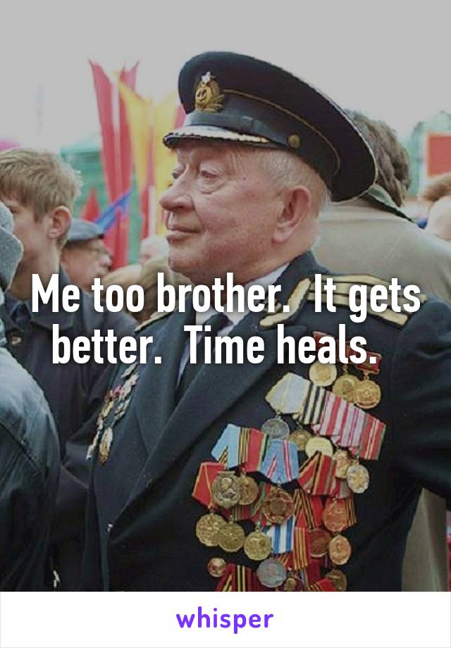 Me too brother.  It gets better.  Time heals.  