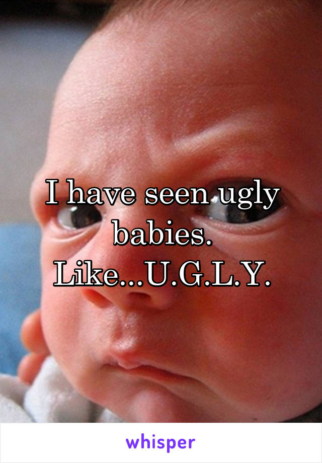 I have seen ugly babies.
Like...U.G.L.Y.