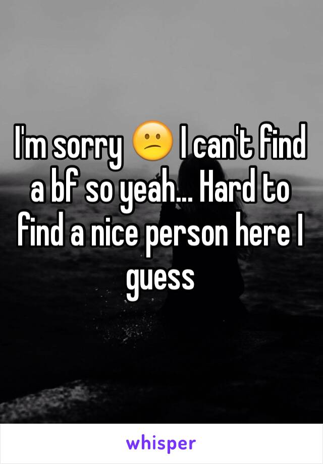 I'm sorry 😕 I can't find a bf so yeah... Hard to find a nice person here I guess