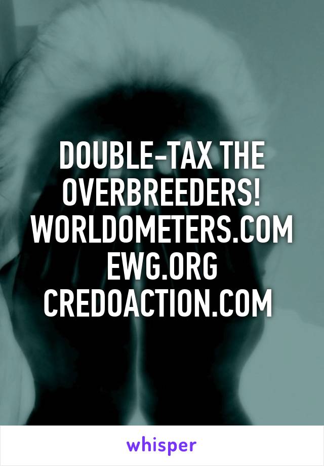 DOUBLE-TAX THE OVERBREEDERS! WORLDOMETERS.COM EWG.ORG CREDOACTION.COM 