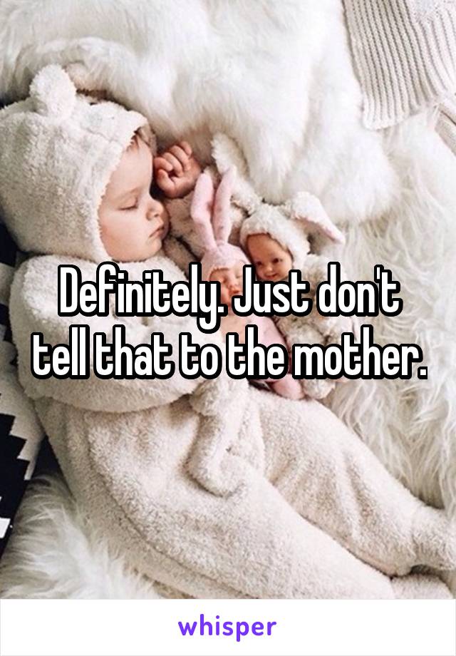 Definitely. Just don't tell that to the mother.