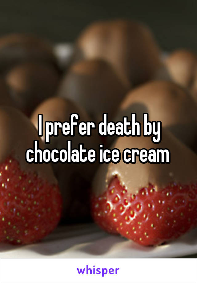 I prefer death by chocolate ice cream 