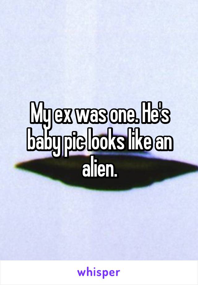 My ex was one. He's baby pic looks like an alien.