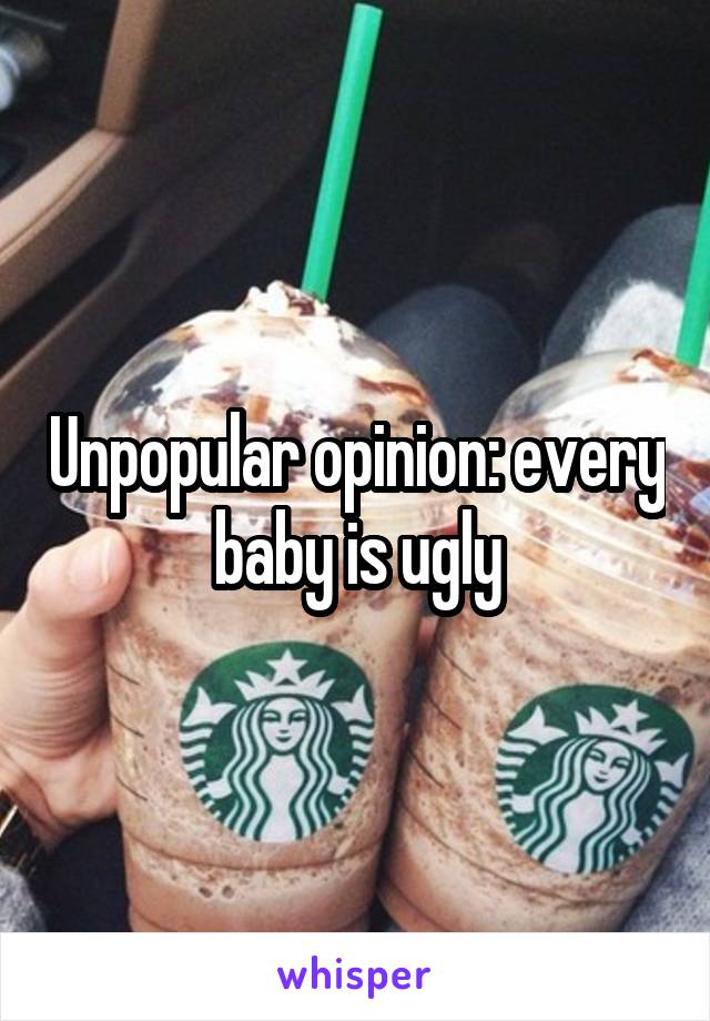 Unpopular opinion: every baby is ugly