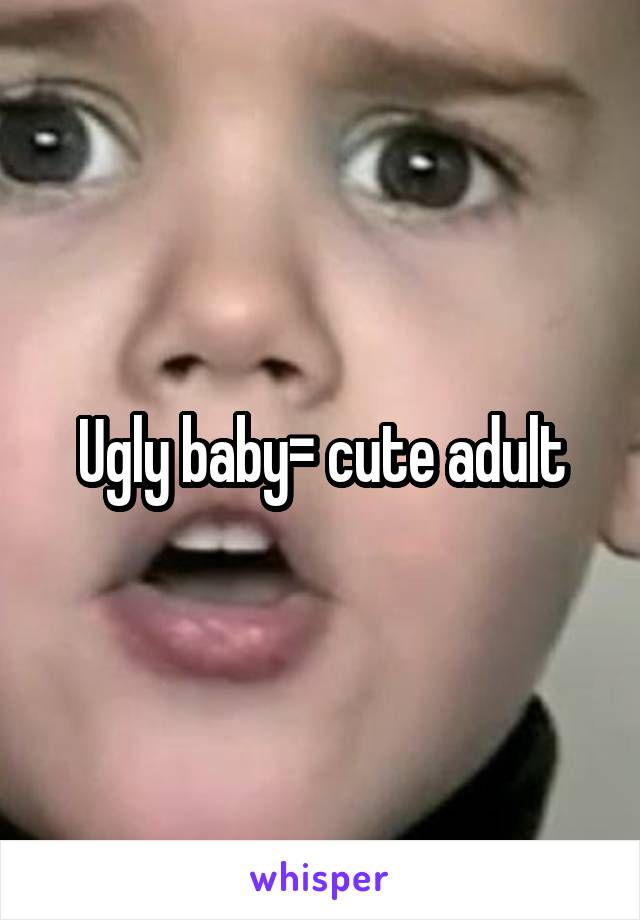 Ugly baby= cute adult