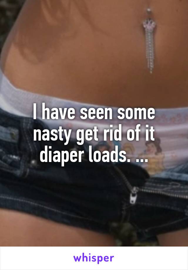 I have seen some nasty get rid of it diaper loads. ...