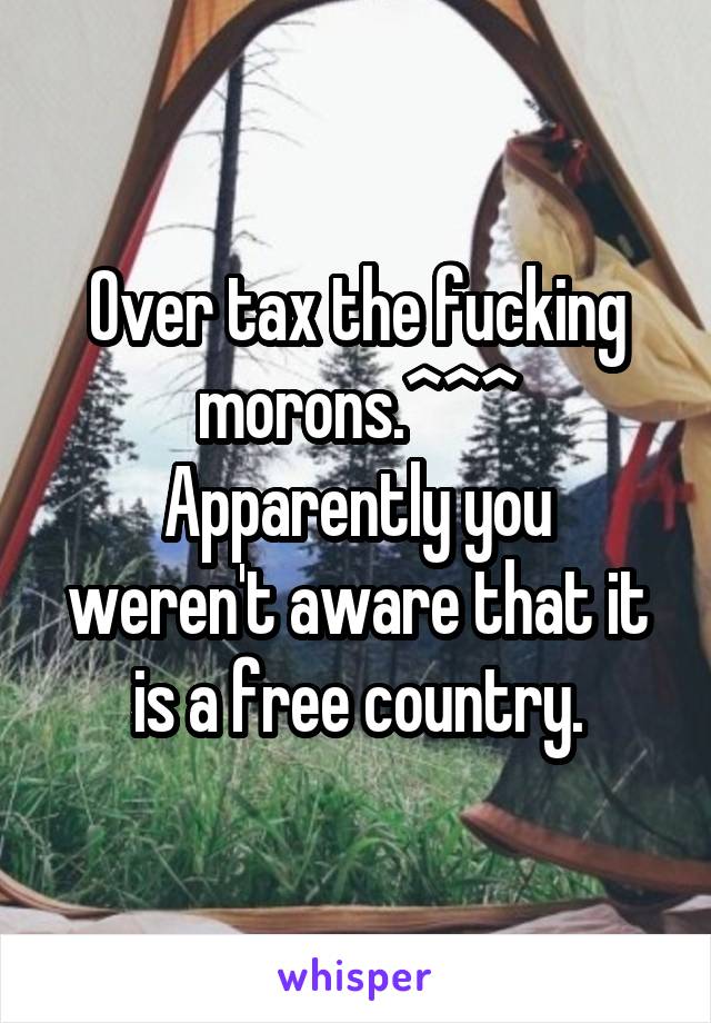 Over tax the fucking morons.^^^
Apparently you weren't aware that it is a free country.