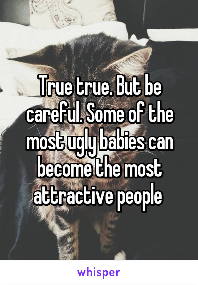 True true. But be careful. Some of the most ugly babies can become the most attractive people 