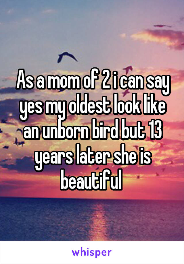 As a mom of 2 i can say yes my oldest look like an unborn bird but 13 years later she is beautiful 