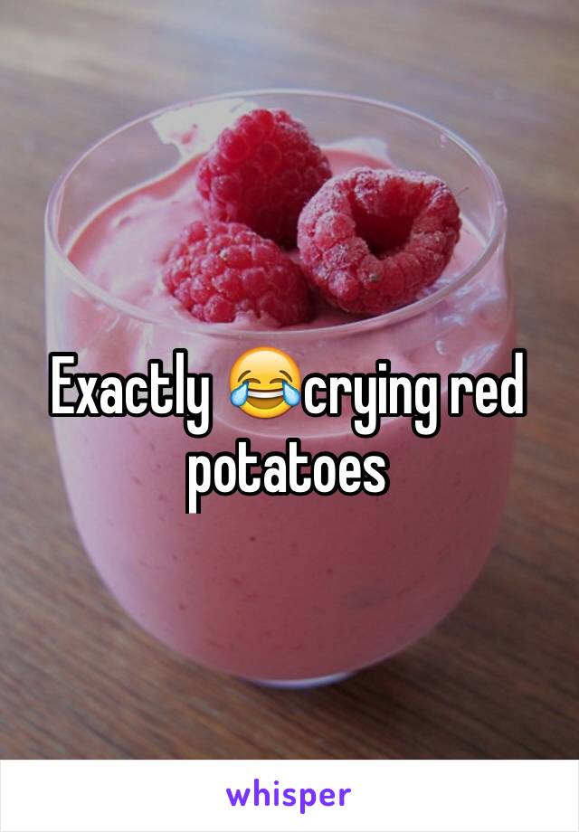 Exactly 😂crying red potatoes 