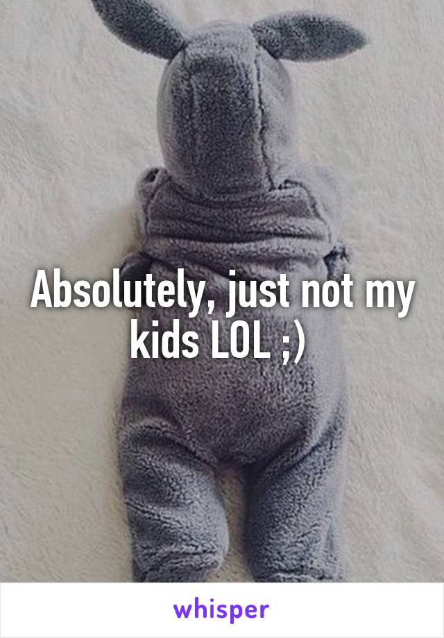 Absolutely, just not my kids LOL ;) 