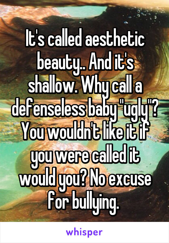 It's called aesthetic beauty.. And it's shallow. Why call a defenseless baby "ugly"? You wouldn't like it if you were called it would you? No excuse for bullying. 