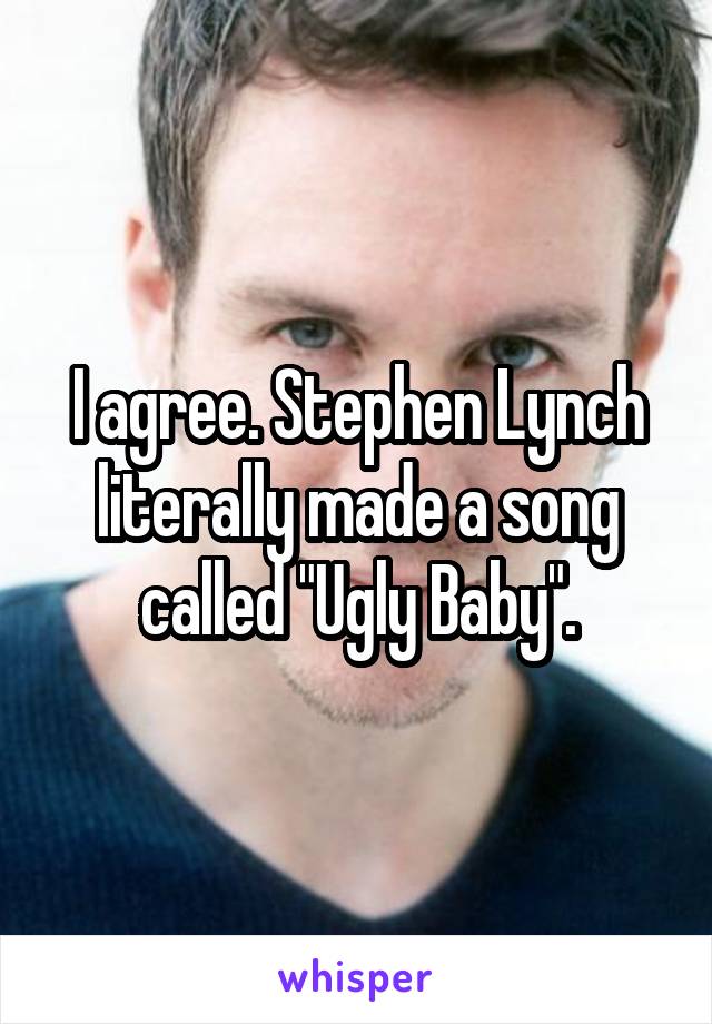 I agree. Stephen Lynch literally made a song called "Ugly Baby".