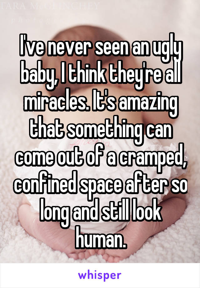 I've never seen an ugly baby, I think they're all miracles. It's amazing that something can come out of a cramped, confined space after so long and still look human.