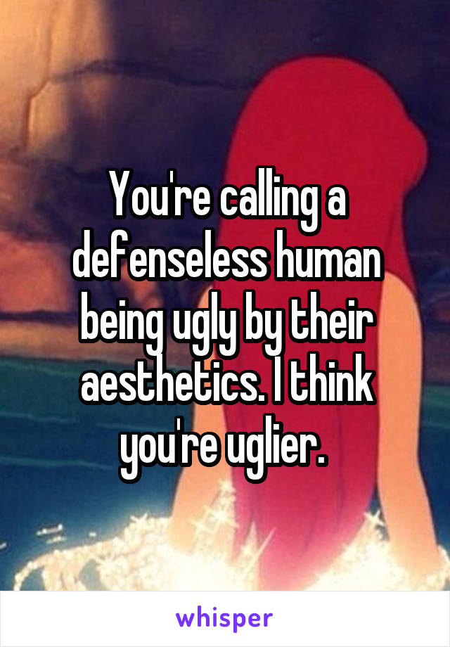 You're calling a defenseless human being ugly by their aesthetics. I think you're uglier. 