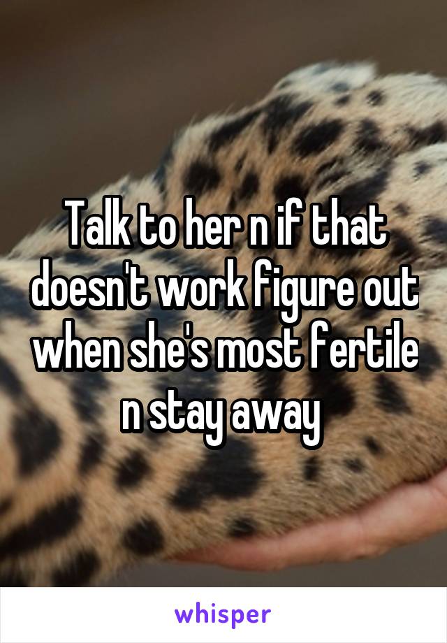 Talk to her n if that doesn't work figure out when she's most fertile n stay away 