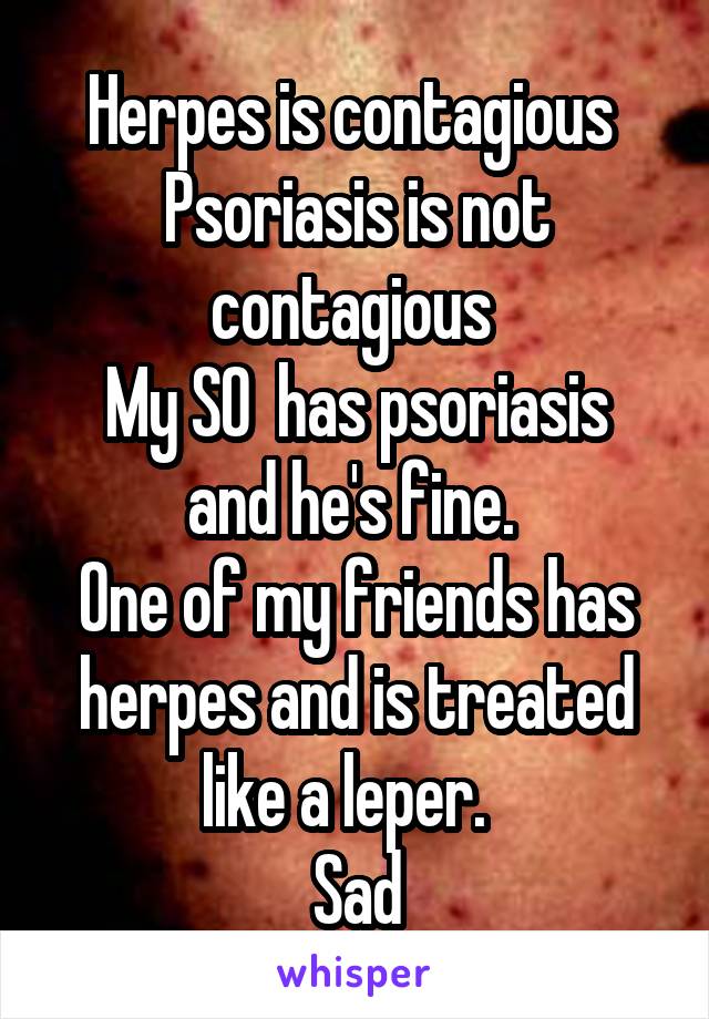 Herpes is contagious 
Psoriasis is not contagious 
My SO  has psoriasis and he's fine. 
One of my friends has herpes and is treated like a leper.  
Sad