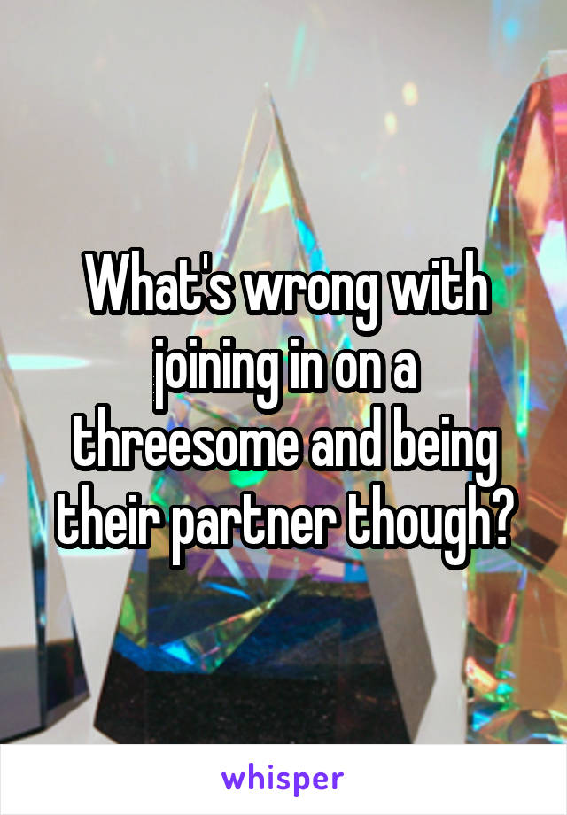 What's wrong with joining in on a threesome and being their partner though?