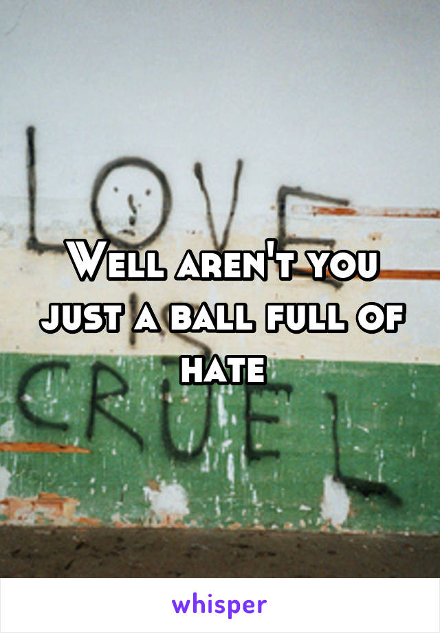 Well aren't you just a ball full of hate