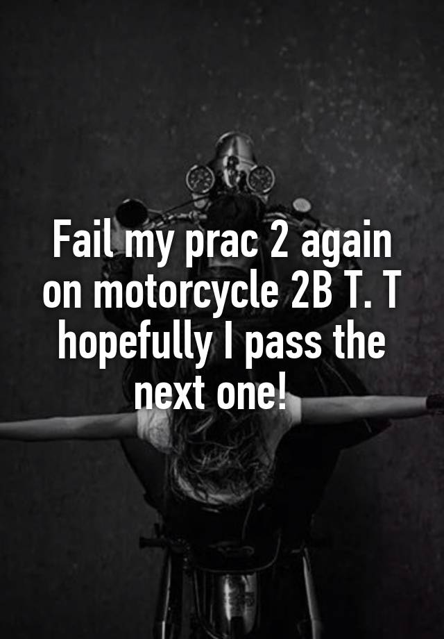 Fail my prac 2 again on motorcycle 2B T. T hopefully I pass the next one!  