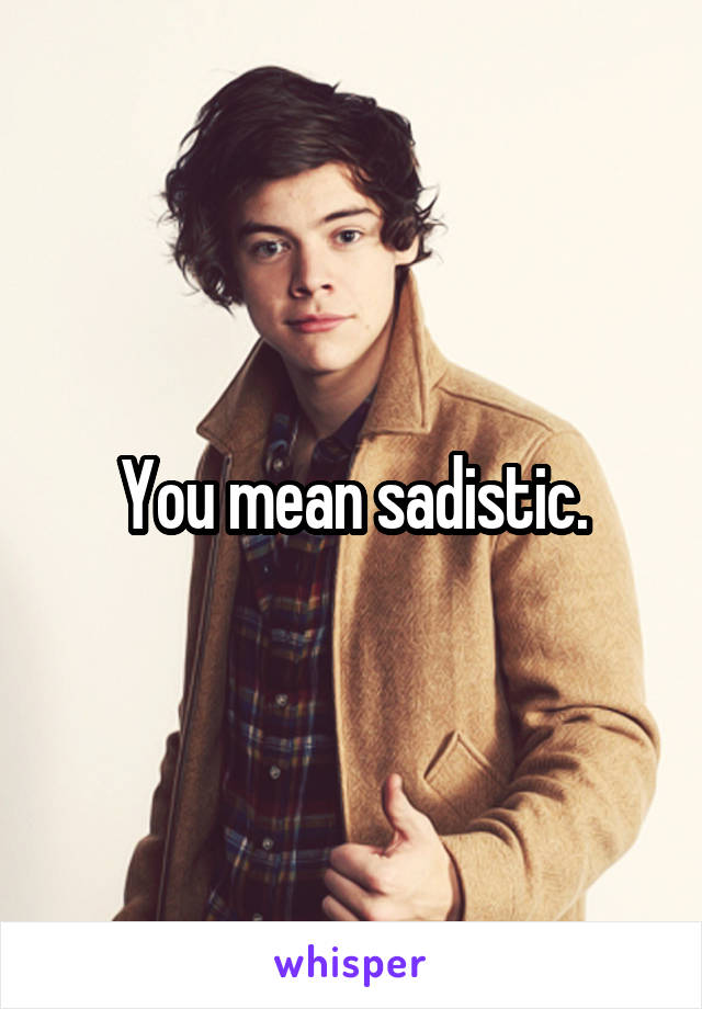 You mean sadistic.