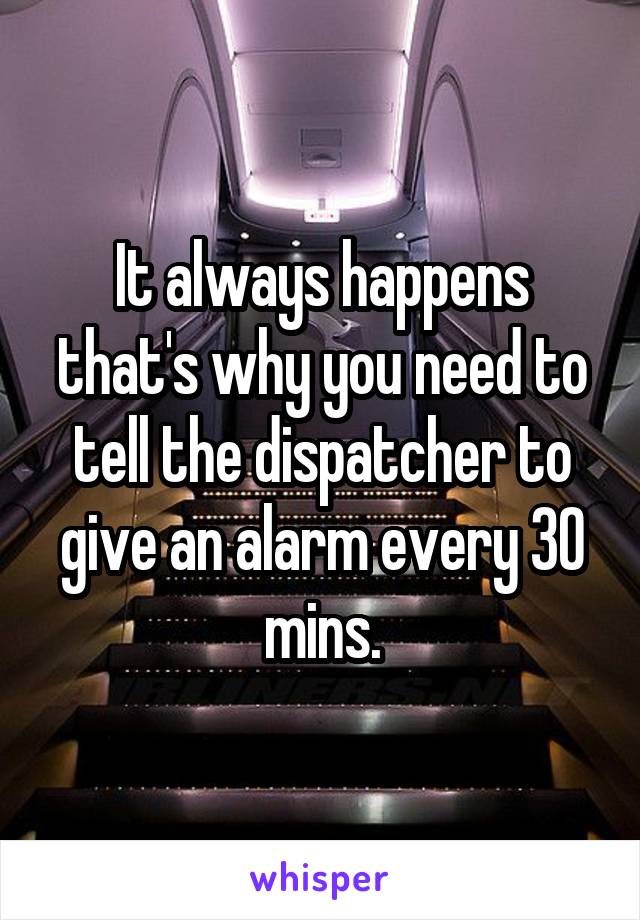 It always happens that's why you need to tell the dispatcher to give an alarm every 30 mins.