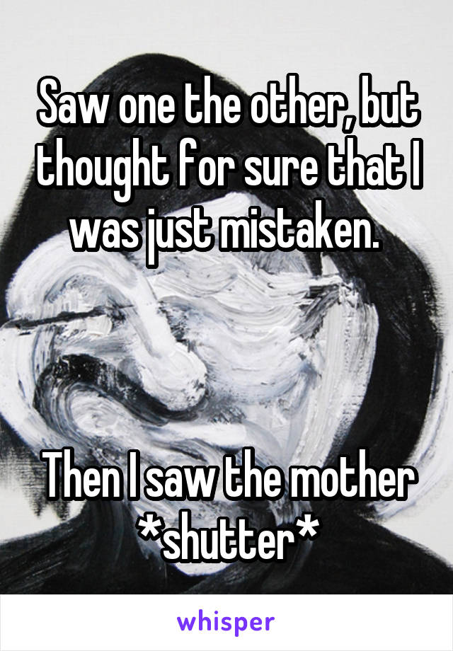 Saw one the other, but thought for sure that I was just mistaken. 



Then I saw the mother *shutter*