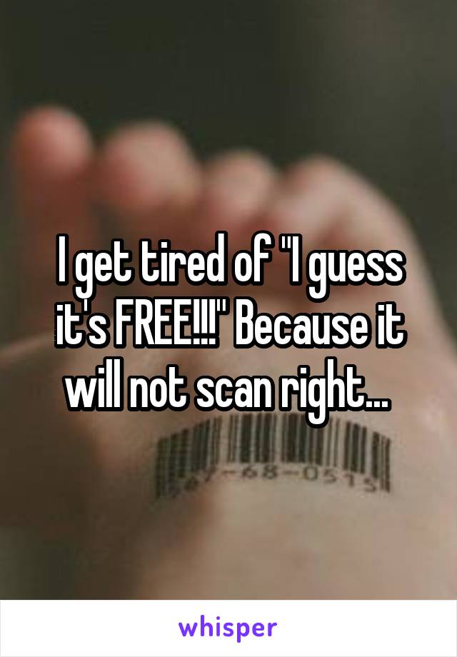 I get tired of "I guess it's FREE!!!" Because it will not scan right... 