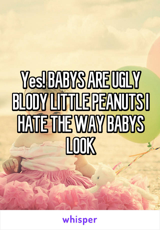 Yes! BABYS ARE UGLY BLODY LITTLE PEANUTS I HATE THE WAY BABYS LOOK