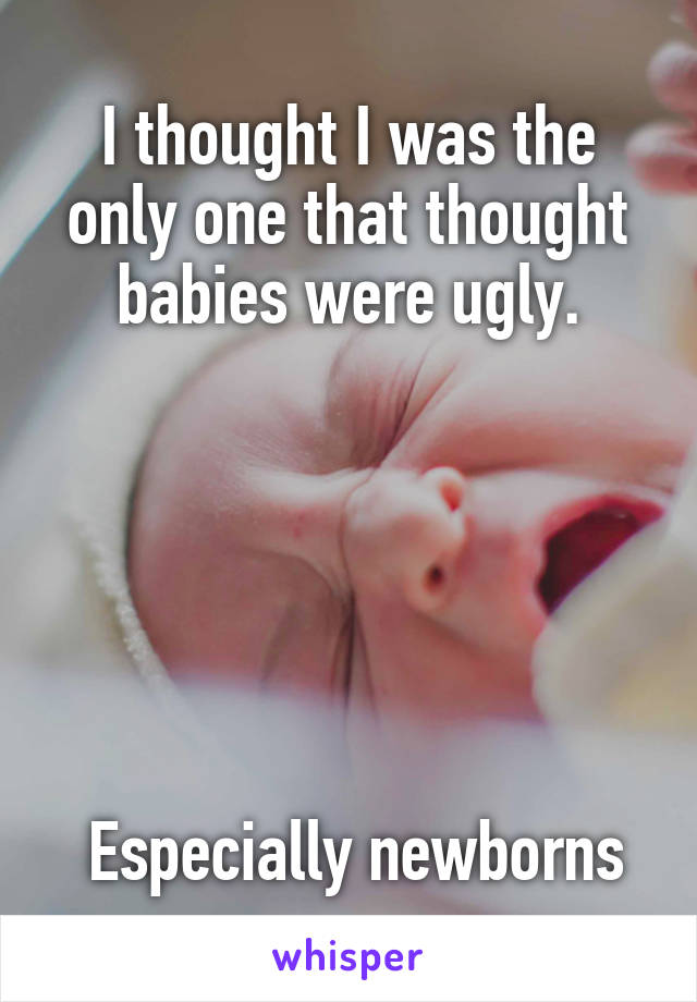 I thought I was the only one that thought babies were ugly.






 Especially newborns