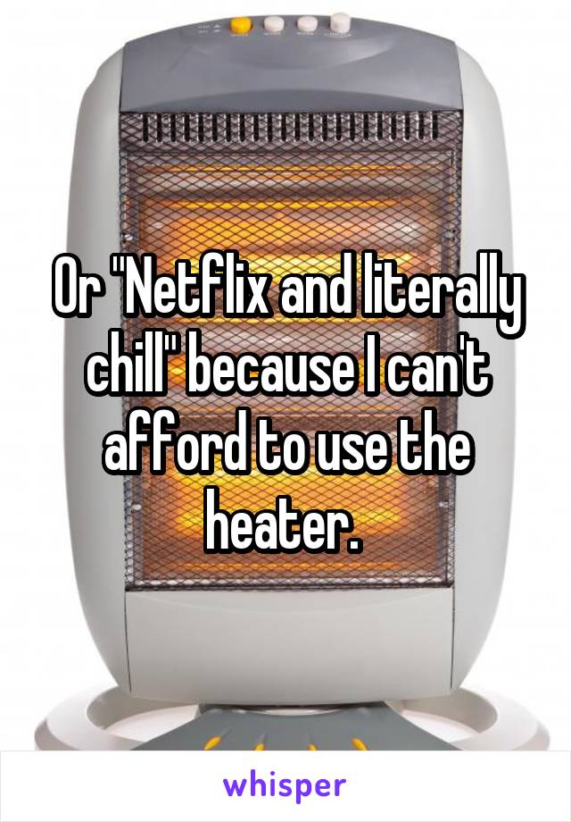 Or "Netflix and literally chill" because I can't afford to use the heater. 
