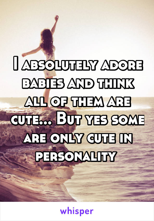 I absolutely adore babies and think all of them are cute... But yes some are only cute in personality 